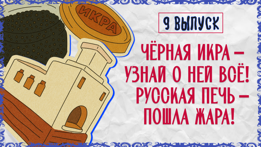 Серия 9 - Чёрная икра – узнай о ней всё! Русская печь –  пошла жара!